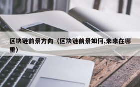 区块链前景方向(区块链前景如何,未来在哪里)