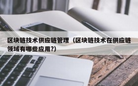 区块链技术供应链管理(区块链技术在供应链领域有哪些应用?)