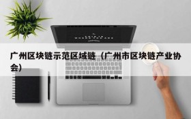 广州区块链示范区域链(广州市区块链产业协会)