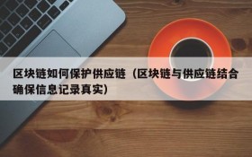 区块链如何保护供应链(区块链与供应链结合确保信息记录真实)