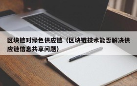 区块链对绿色供应链(区块链技术能否解决供应链信息共享问题)
