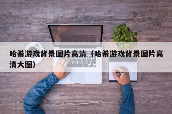 哈希游戏背景图片高清（哈希游戏背景图片高清大图）