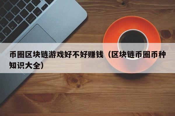 币圈区块链游戏好不好赚钱（区块链币圈币种知识大全）