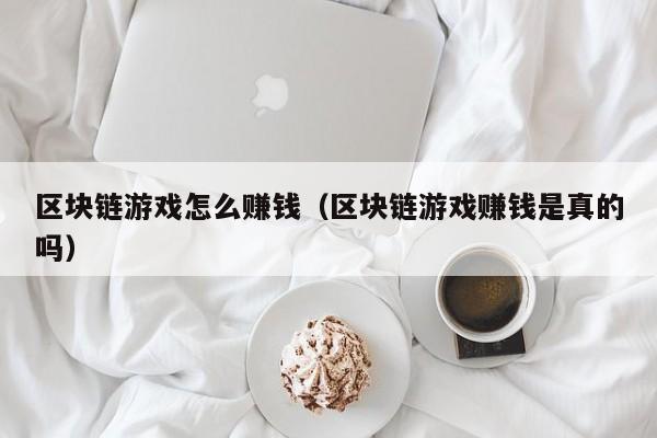 区块链游戏怎么赚钱（区块链游戏赚钱是真的吗）