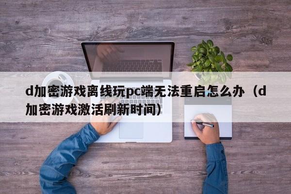 d加密游戏离线玩pc端无法重启怎么办（d加密游戏激活刷新时间）