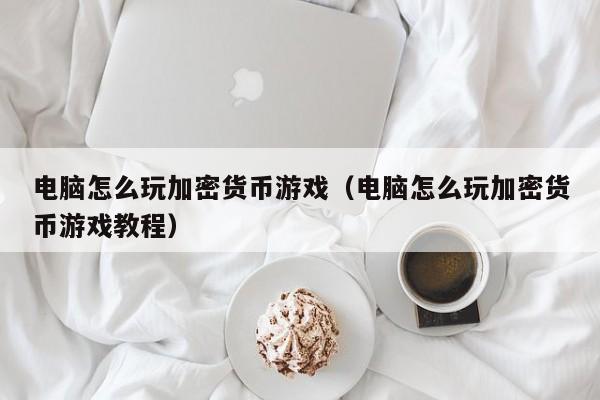 电脑怎么玩加密货币游戏（电脑怎么玩加密货币游戏教程）