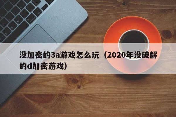 没加密的3a游戏怎么玩（2020年没破解的d加密游戏）