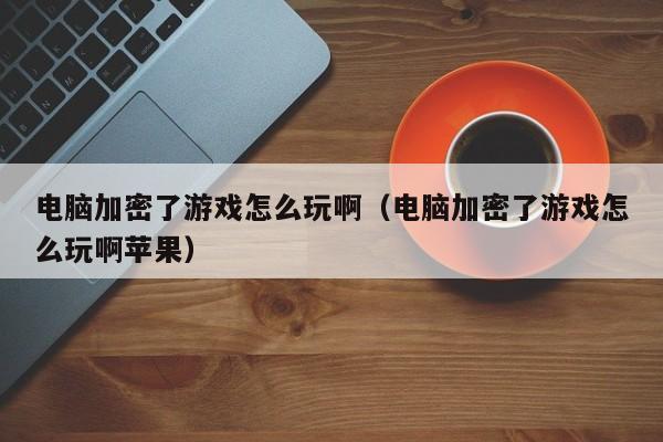 电脑加密了游戏怎么玩啊（电脑加密了游戏怎么玩啊苹果）