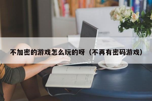 不加密的游戏怎么玩的呀（不再有密码游戏）