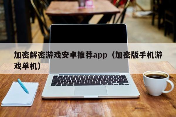 加密解密游戏安卓推荐app（加密版手机游戏单机）