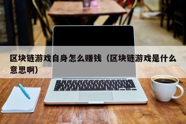 区块链游戏自身怎么赚钱（区块链游戏是什么意思啊）