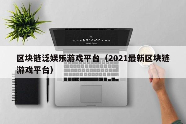 区块链泛娱乐游戏平台（2021最新区块链游戏平台）