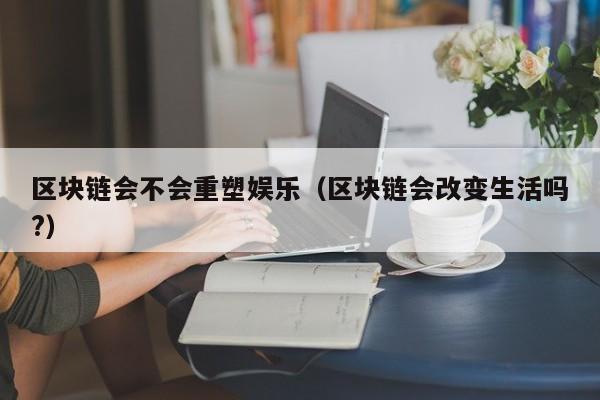 区块链会不会重塑娱乐（区块链会改变生活吗?）