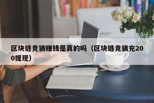 区块链竞猜赚钱是真的吗（区块链竞猜充200提现）