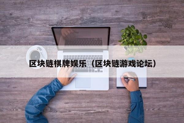 区块链棋牌娱乐（区块链游戏论坛）