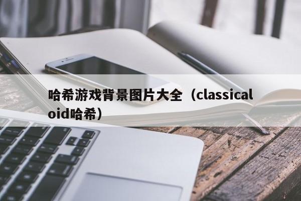 哈希游戏背景图片大全（classicaloid哈希）