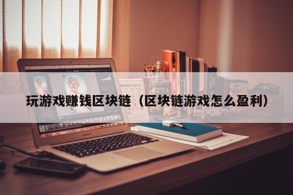 玩游戏赚钱区块链（区块链游戏怎么盈利）