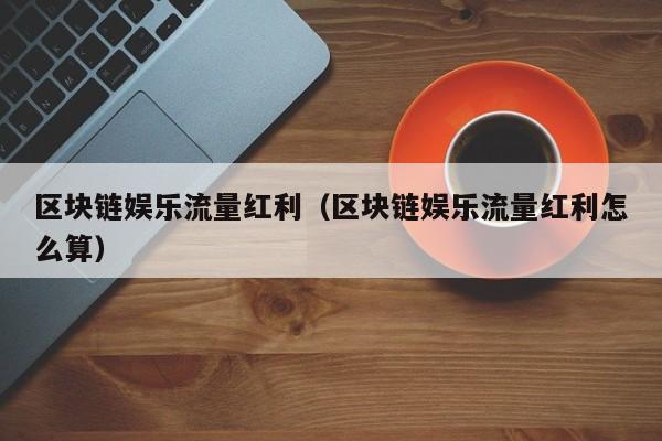 区块链娱乐流量红利（区块链娱乐流量红利怎么算）