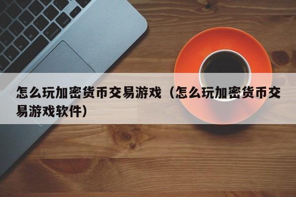 怎么玩加密货币交易游戏（怎么玩加密货币交易游戏软件）