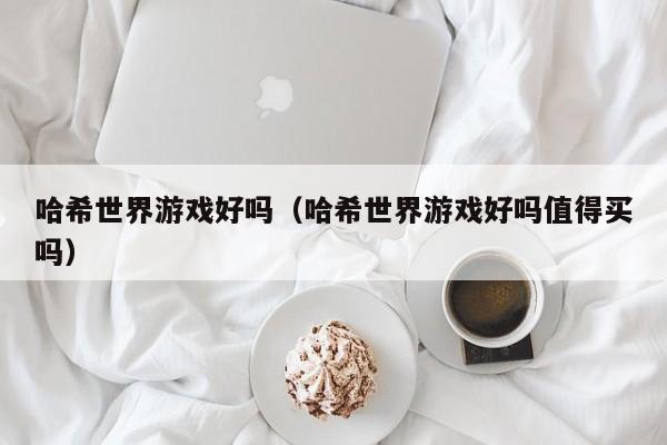 哈希世界游戏好吗（哈希世界游戏好吗值得买吗）