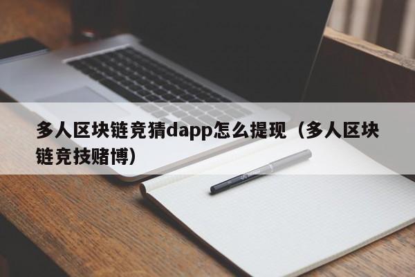 多人区块链竞猜dapp怎么提现（多人区块链竞技赌博）
