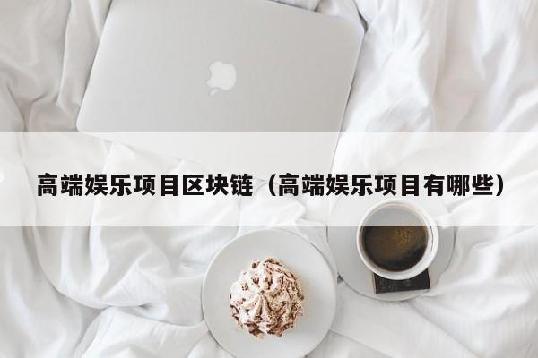 高端娱乐项目区块链（高端娱乐项目有哪些）