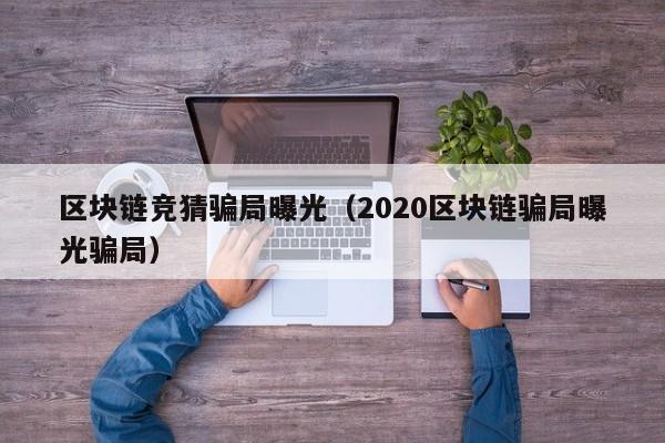 区块链竞猜骗局曝光（2020区块链骗局曝光骗局）