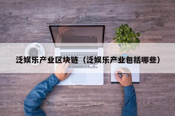 泛娱乐产业区块链（泛娱乐产业包括哪些）