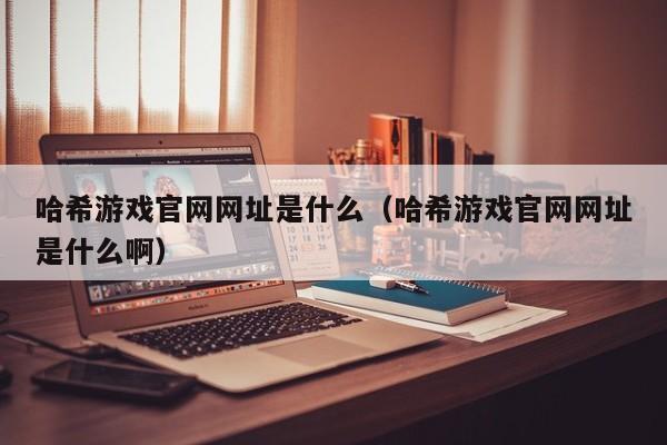哈希游戏官网网址是什么（哈希游戏官网网址是什么啊）
