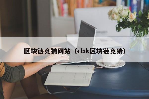 区块链竞猜网站（cbk区块链竞猜）