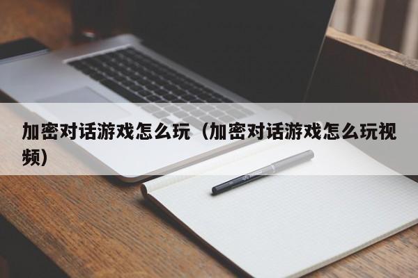 加密对话游戏怎么玩（加密对话游戏怎么玩视频）
