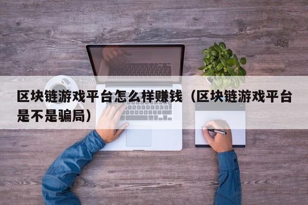 区块链游戏平台怎么样赚钱（区块链游戏平台是不是骗局）