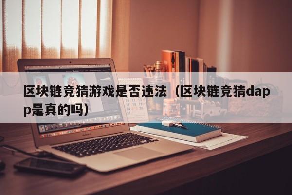 区块链竞猜游戏是否违法（区块链竞猜dapp是真的吗）