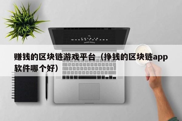 赚钱的区块链游戏平台（挣钱的区块链app软件哪个好）