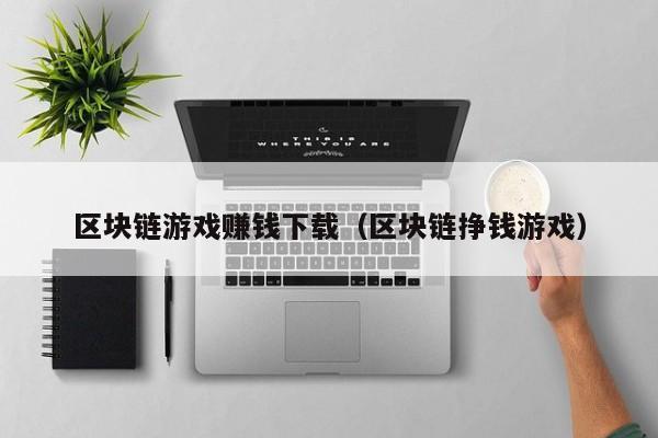 区块链游戏赚钱下载（区块链挣钱游戏）