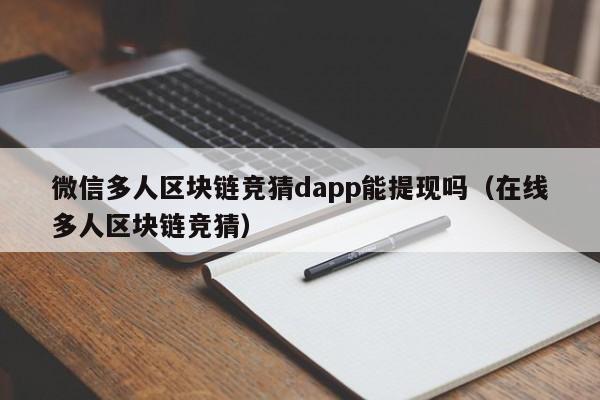 微信多人区块链竞猜dapp能提现吗（在线多人区块链竞猜）