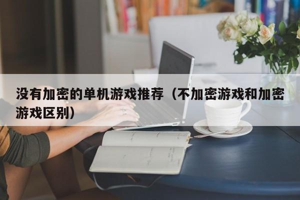 没有加密的单机游戏推荐（不加密游戏和加密游戏区别）