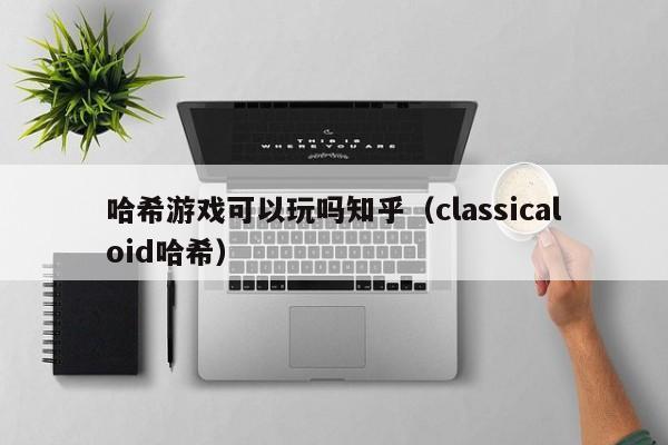 哈希游戏可以玩吗知乎（classicaloid哈希）