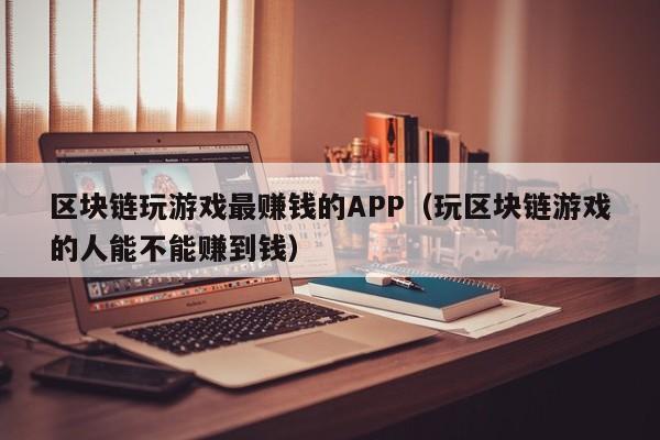 区块链玩游戏最赚钱的APP（玩区块链游戏的人能不能赚到钱）