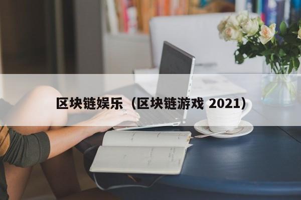 区块链娱乐（区块链游戏 2021）