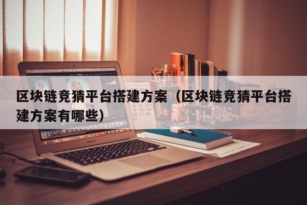 区块链竞猜平台搭建方案（区块链竞猜平台搭建方案有哪些）