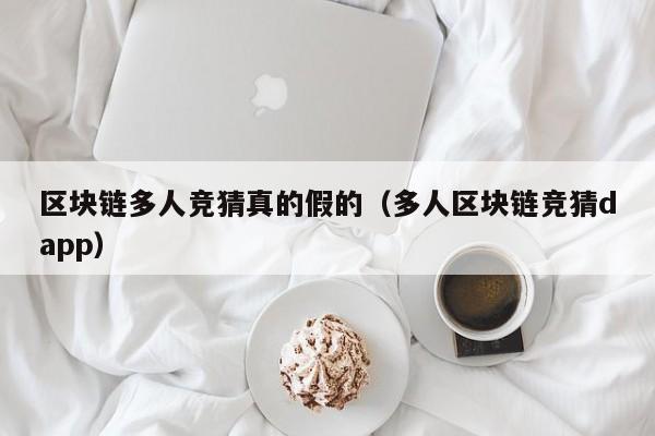 区块链多人竞猜真的假的（多人区块链竞猜dapp）
