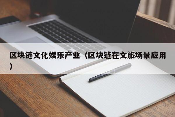 区块链文化娱乐产业（区块链在文旅场景应用）