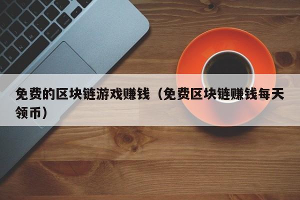 免费的区块链游戏赚钱（免费区块链赚钱每天领币）