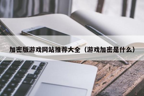 加密版游戏网站推荐大全（游戏加密是什么）