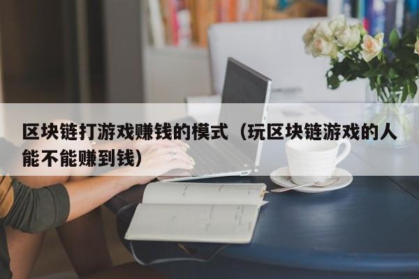 区块链打游戏赚钱的模式（玩区块链游戏的人能不能赚到钱）
