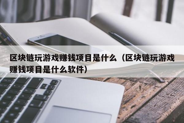 区块链玩游戏赚钱项目是什么（区块链玩游戏赚钱项目是什么软件）