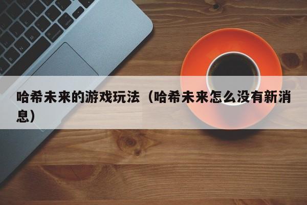 哈希未来的游戏玩法（哈希未来怎么没有新消息）