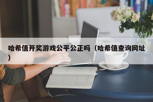 哈希值开奖游戏公平公正吗（哈希值查询网址）