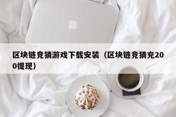 区块链竞猜游戏下载安装（区块链竞猜充200提现）